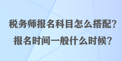 稅務(wù)師報名科目怎么搭配？報名時間一般什么時候？