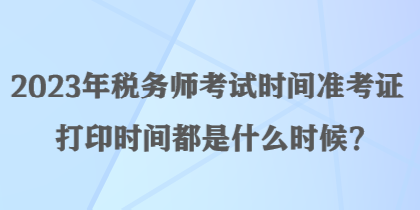 2023年稅務(wù)師考試時(shí)間準(zhǔn)考證打印時(shí)間都是什么時(shí)候？