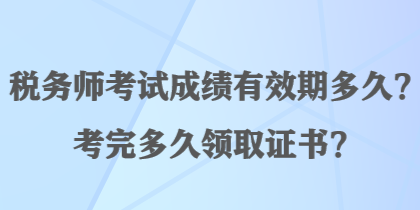 稅務(wù)師考試成績有效期多久？考完多久領(lǐng)取證書？