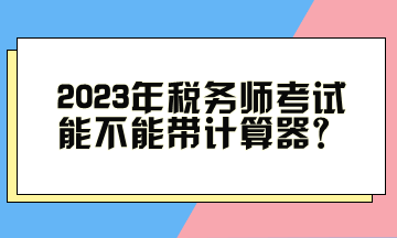 2023年稅務師考試能不能帶計算器？