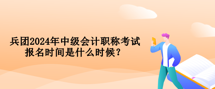 兵團2024年中級會計職稱考試報名時間是什么時候？