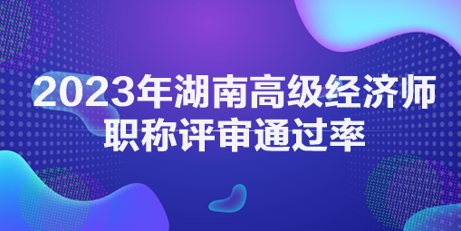 2023年湖南高級經(jīng)濟師職稱評審?fù)ㄟ^率