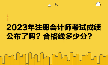 2023年注冊(cè)會(huì)計(jì)師考試成績(jī)公布了嗎？合格線(xiàn)多少分？