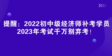 提醒：2022初中級經(jīng)濟師補考學員 2023年考試千萬別棄考！