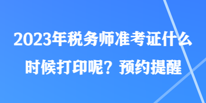 2023年稅務(wù)師準考證什么時候打印呢？預(yù)約提醒