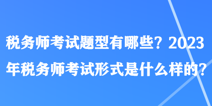 稅務(wù)師考試題型有哪些？2023年稅務(wù)師考試形式是什么樣的？