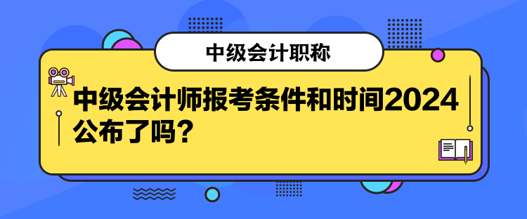 中級會計(jì)師報(bào)考條件和時(shí)間2024公布了嗎？