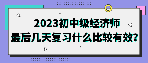 2023初中級經(jīng)濟師最后幾天復習什么比較有效？