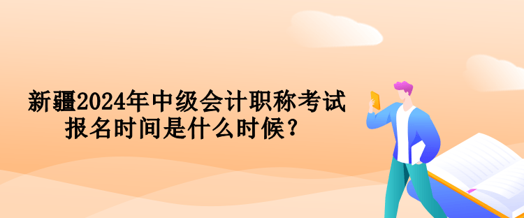 新疆2024年中級(jí)會(huì)計(jì)職稱考試報(bào)名時(shí)間是什么時(shí)候？