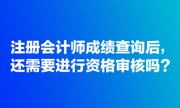 注冊(cè)會(huì)計(jì)師成績(jī)查詢后，還需要進(jìn)行資格審核嗎？