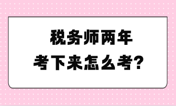 稅務(wù)師兩年考下來怎么考？