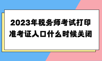 2023年稅務(wù)師考試打印準(zhǔn)考證入口什么時(shí)候關(guān)閉？