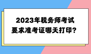 2023年稅務(wù)師考試要求準(zhǔn)考證哪天打印？