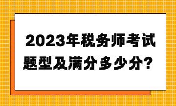 2023年稅務(wù)師考試題型及滿分多少分？