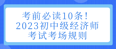 考前必讀10條！2023初中級(jí)經(jīng)濟(jì)師考試考場(chǎng)規(guī)則