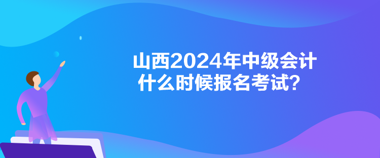 山西2024年中級(jí)會(huì)計(jì)什么時(shí)候報(bào)名考試？