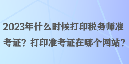 2023年什么時(shí)候打印稅務(wù)師準(zhǔn)考證？打印準(zhǔn)考證在哪個(gè)網(wǎng)站？