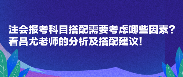 注會(huì)報(bào)考科目搭配需要考慮哪些因素？看呂尤老師的分析及搭配建議！