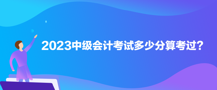 2023中級會計考試多少分算考過？