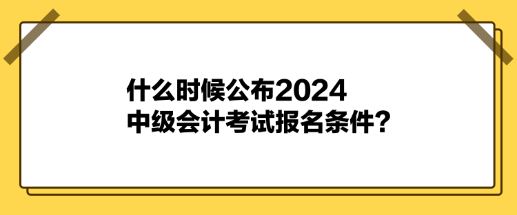 什么時(shí)候公布2024中級(jí)會(huì)計(jì)考試報(bào)名條件？