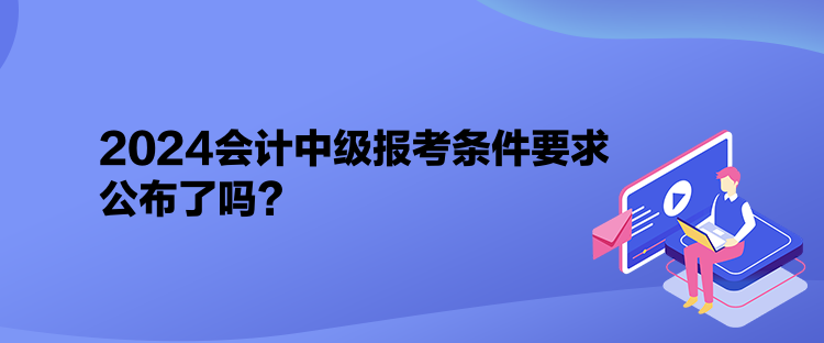 2024會計(jì)中級報(bào)考條件要求公布了嗎？