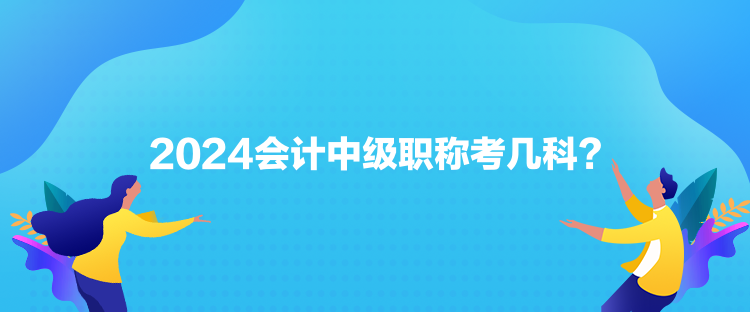 2024會計(jì)中級職稱考幾科？