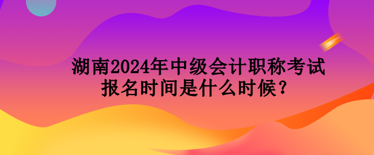 湖南2024年中級(jí)會(huì)計(jì)職稱考試報(bào)名時(shí)間是什么時(shí)候？