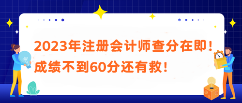 2023年注冊(cè)會(huì)計(jì)師查分在即！成績(jī)不到60分還有救！