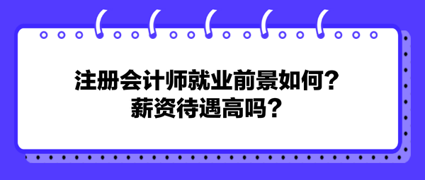 注冊(cè)會(huì)計(jì)師就業(yè)前景如何？薪資待遇高嗎？