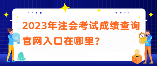 2023年注會(huì)考試成績(jī)查詢官網(wǎng)入口在哪里？