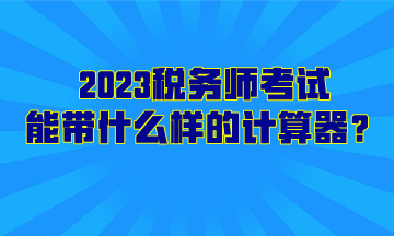 2023稅務師考試能帶什么樣的計算器？