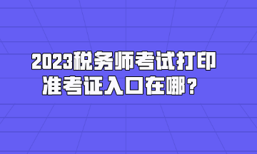 2023稅務(wù)師考試打印準(zhǔn)考證入口在哪？