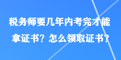 稅務(wù)師要幾年內(nèi)考完才能拿證書？怎么領(lǐng)取證書？