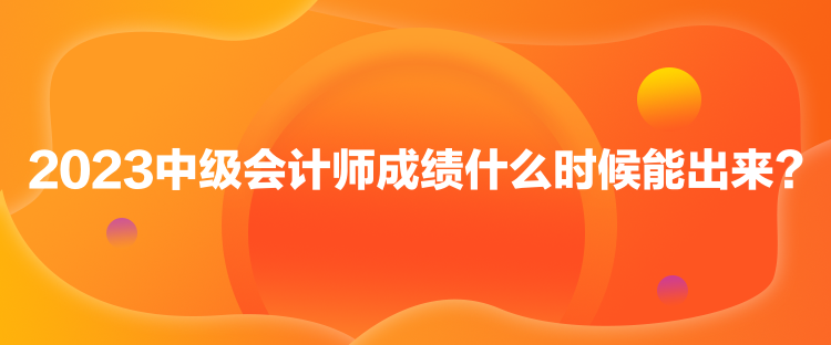 2023中級會計師成績什么時候能出來？