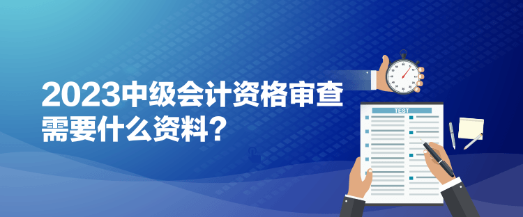 2023中級會計(jì)資格審查需要什么資料？