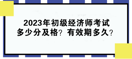 2023年初級(jí)經(jīng)濟(jì)師考試多少分及格？有效期多久？