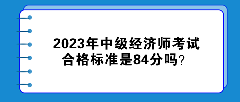 2023年中級(jí)經(jīng)濟(jì)師考試合格標(biāo)準(zhǔn)是84分嗎？