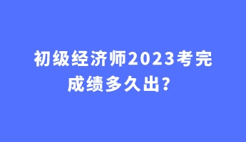 初級經(jīng)濟(jì)師2023考完成績多久出？