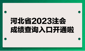 河北省2023注會(huì)成績(jī)查詢?nèi)肟陂_通啦