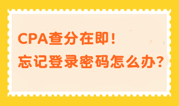 CPA查分在即！忘記登錄密碼？幫你分分鐘找回密碼！