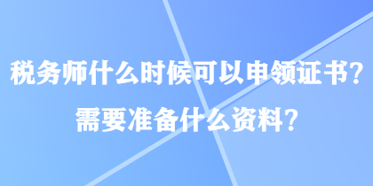 稅務(wù)師什么時(shí)候可以申領(lǐng)證書(shū)？需要準(zhǔn)備什么資料？