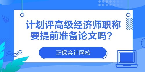 計(jì)劃評(píng)高級(jí)經(jīng)濟(jì)師職稱 要提前準(zhǔn)備論文嗎？