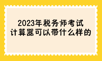 參加2023年稅務(wù)師考試計(jì)算器可以帶什么樣的？