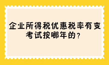 企業(yè)所得稅優(yōu)惠稅率有變 考試按哪年的？