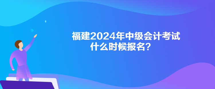 福建2024年中級會計考試什么時候報名？