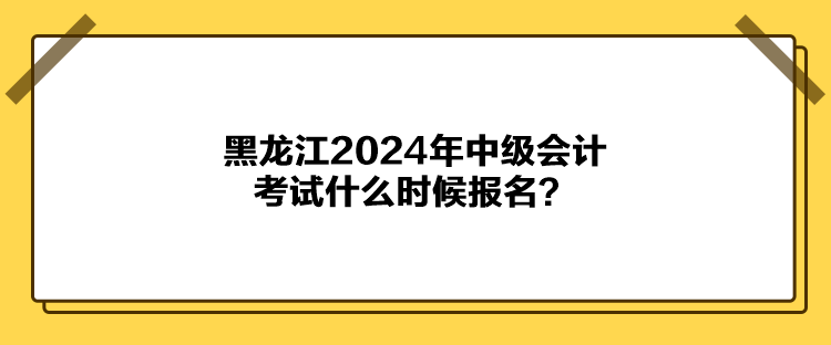 黑龍江2024年中級會(huì)計(jì)考試什么時(shí)候報(bào)名？