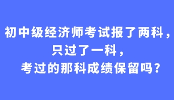 初中級經(jīng)濟師考試報了兩科，只過了一科，考過的那科成績保留嗎_