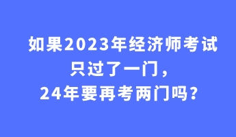 如果2023年經(jīng)濟(jì)師考試只過(guò)了一門，24年要再考兩門嗎？