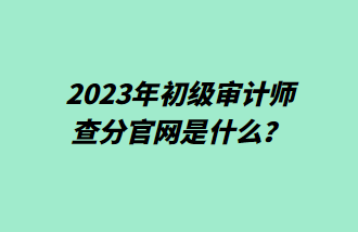 2023年初級(jí)審計(jì)師查分官網(wǎng)是什么？