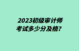 2023初級(jí)審計(jì)師考試多少分及格？